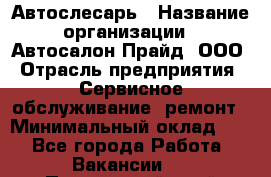 Автослесарь › Название организации ­ Автосалон Прайд, ООО › Отрасль предприятия ­ Сервисное обслуживание, ремонт › Минимальный оклад ­ 1 - Все города Работа » Вакансии   . Приморский край,Лесозаводский г. о. 